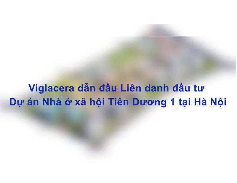 Viglacera Leads the Consortium Investing in the Tien Duong 1 Social Housing Project in Hanoi
